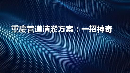 重慶管道清淤方案：一招神奇，解決污水難題！